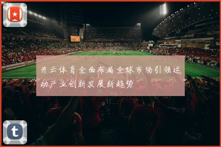 开云体育全面布局全球市场引领运动产业创新发展新趋势