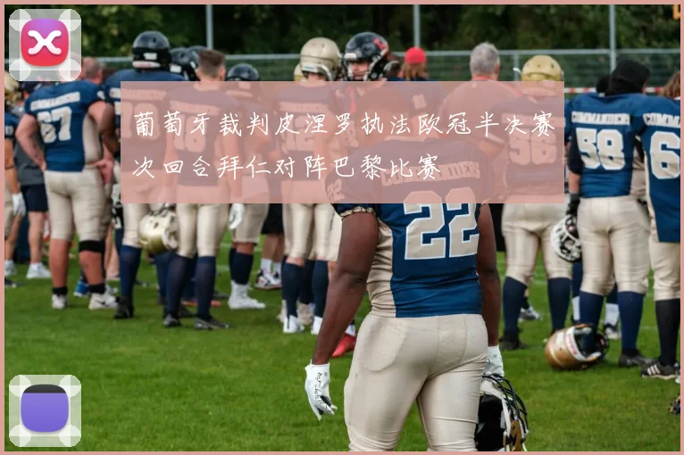 葡萄牙裁判皮涅罗执法欧冠半决赛次回合拜仁对阵巴黎比赛