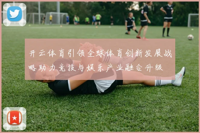 开云体育引领全球体育创新发展战略助力竞技与娱乐产业融合升级