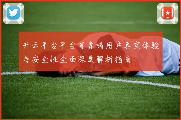 开云平台平台可靠吗用户真实体验与安全性全面深度解析指南
