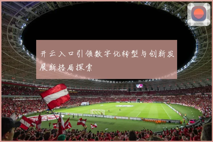 开云入口引领数字化转型与创新发展新格局探索