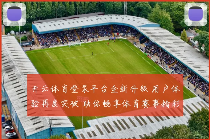开云体育登录平台全新升级 用户体验再度突破 助你畅享体育赛事精彩