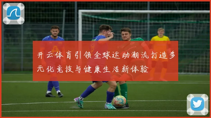 开云体育引领全球运动潮流打造多元化竞技与健康生活新体验