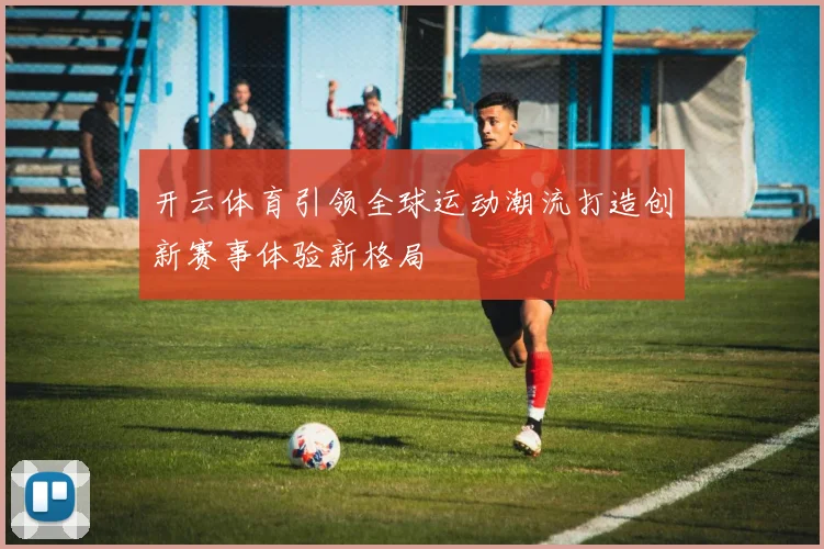 开云体育引领全球运动潮流打造创新赛事体验新格局