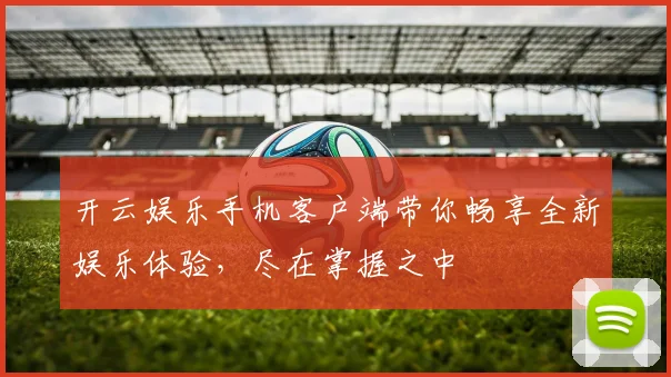 开云娱乐手机客户端带你畅享全新娱乐体验，尽在掌握之中