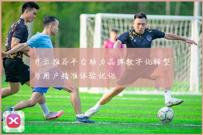 开云推荐平台助力品牌数字化转型与用户精准体验优化